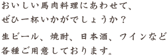 おいしい馬肉料理にあわせて、ぜひ一杯いかがでしょうか?生ビール、焼酎、日本酒、ワインなど各種ご用意しております。
