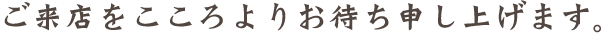 ご来店をこころよりお待ち申し上げます。